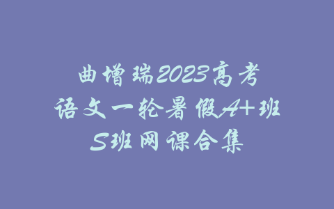 曲增瑞2023高考语文一轮暑假A+班S班网课合集-吾爱学吧