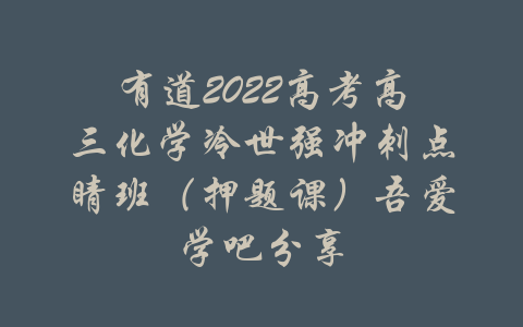 有道2022高考高三化学冷世强冲刺点睛班（押题课）吾爱学吧分享-吾爱学吧