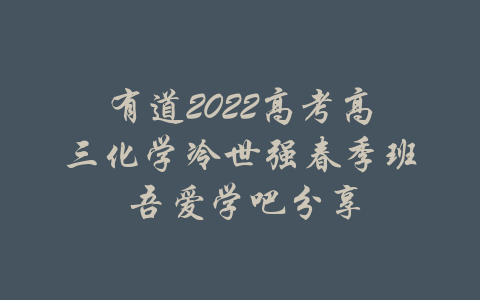 有道2022高考高三化学冷世强春季班 吾爱学吧分享-吾爱学吧