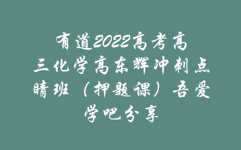 有道2022高考高三化学高东辉冲刺点睛班（押题课）吾爱学吧分享-吾爱学吧