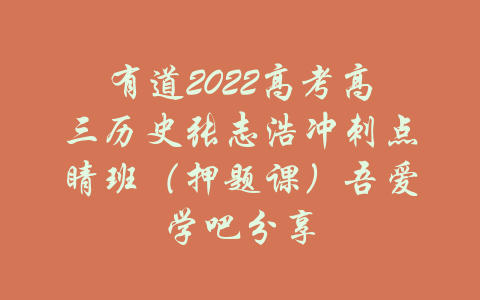 有道2022高考高三历史张志浩冲刺点睛班（押题课）吾爱学吧分享-吾爱学吧