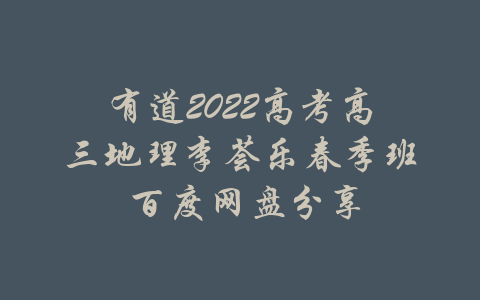 有道2022高考高三地理李荟乐春季班 百度网盘分享-吾爱学吧