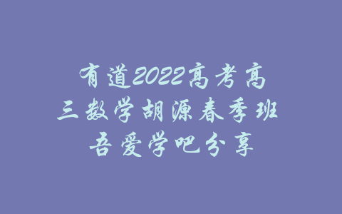 有道2022高考高三数学胡源春季班 吾爱学吧分享-吾爱学吧