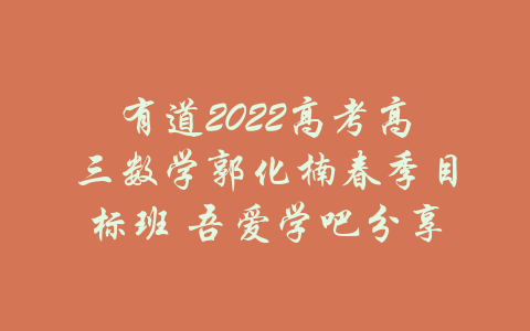 有道2022高考高三数学郭化楠春季目标班 吾爱学吧分享-吾爱学吧