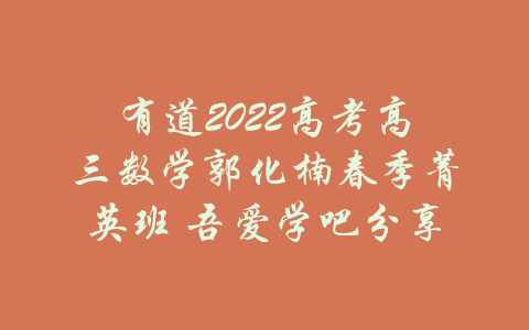 有道2022高考高三数学郭化楠春季菁英班 吾爱学吧分享-吾爱学吧