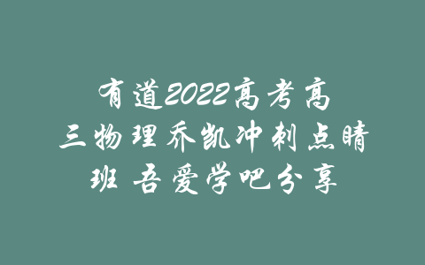 有道2022高考高三物理乔凯冲刺点睛班 吾爱学吧分享-吾爱学吧