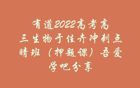 有道2022高考高三生物于佳卉冲刺点睛班（押题课）吾爱学吧分享-吾爱学吧