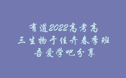 有道2022高考高三生物于佳卉春季班 吾爱学吧分享-吾爱学吧