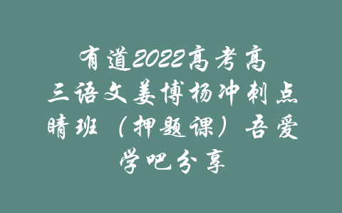 有道2022高考高三语文姜博杨冲刺点睛班（押题课）吾爱学吧分享-吾爱学吧