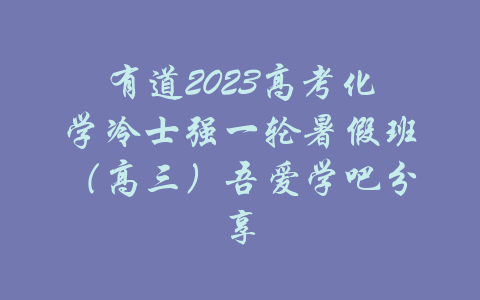 有道2023高考化学冷士强一轮暑假班（高三）吾爱学吧分享-吾爱学吧