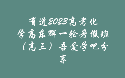 有道2023高考化学高东辉一轮暑假班（高三）吾爱学吧分享-吾爱学吧