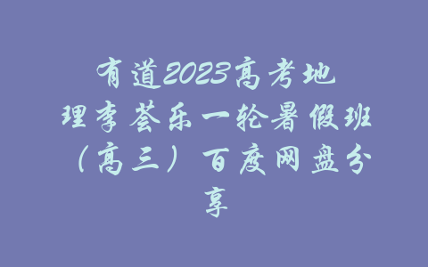 有道2023高考地理李荟乐一轮暑假班（高三）百度网盘分享-吾爱学吧