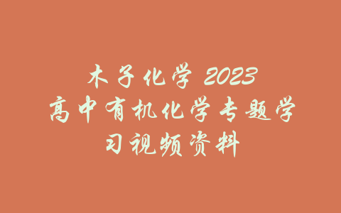 木子化学 2023高中有机化学专题学习视频资料-吾爱学吧