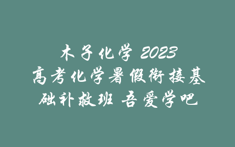 木子化学 2023高考化学暑假衔接基础补救班 吾爱学吧-吾爱学吧