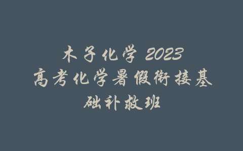 木子化学 2023高考化学暑假衔接基础补救班-吾爱学吧