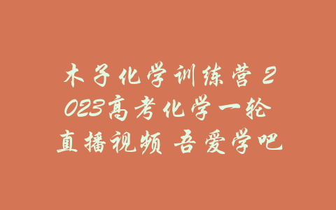 木子化学训练营 2023高考化学一轮直播视频 吾爱学吧-吾爱学吧