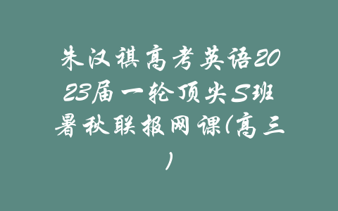 朱汉祺高考英语2023届一轮顶尖S班暑秋联报网课(高三)-吾爱学吧