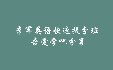 李军英语快速提分班 吾爱学吧分享-吾爱学吧