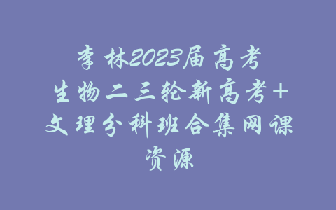 李林2023届高考生物二三轮新高考+文理分科班合集网课资源-吾爱学吧