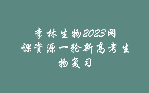 李林生物2023网课资源一轮新高考生物复习-吾爱学吧