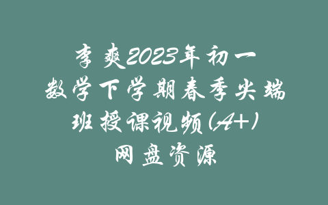 李爽2023年初一数学下学期春季尖端班授课视频(A+)网盘资源-吾爱学吧