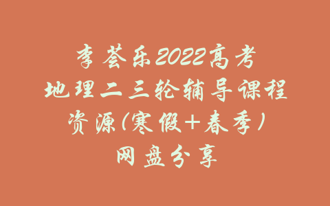 李荟乐2022高考地理二三轮辅导课程资源(寒假+春季)网盘分享-吾爱学吧