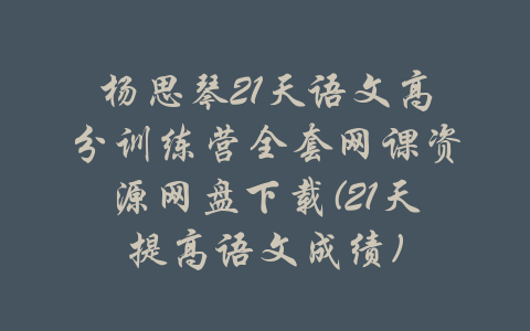 杨思琴21天语文高分训练营全套网课资源网盘下载(21天提高语文成绩)-吾爱学吧