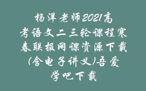 杨洋老师2021高考语文二三轮课程寒春联报网课资源下载(含电子讲义)吾爱学吧下载-吾爱学吧