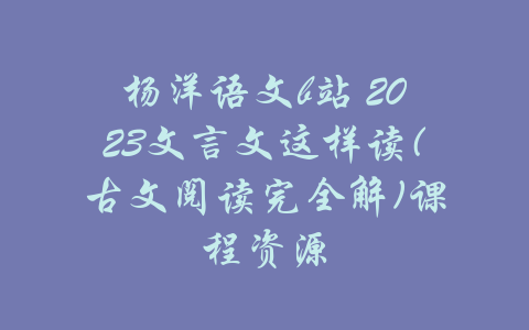 杨洋语文b站 2023文言文这样读(古文阅读完全解)课程资源-吾爱学吧