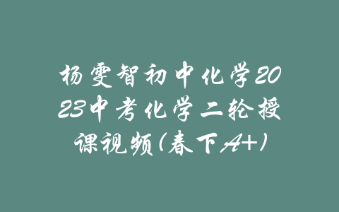 杨雯智初中化学2023中考化学二轮授课视频(春下A+)-吾爱学吧