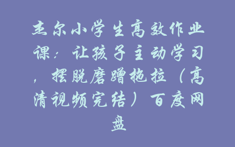 杰尔小学生高效作业课：让孩子主动学习，摆脱磨蹭拖拉（高清视频完结）百度网盘-吾爱学吧