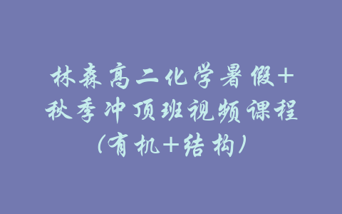 林森高二化学暑假+秋季冲顶班视频课程(有机+结构)-吾爱学吧