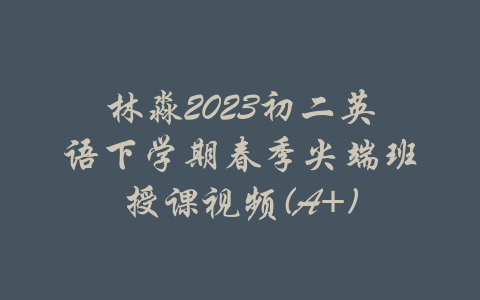 林淼2023初二英语下学期春季尖端班授课视频(A+)-吾爱学吧