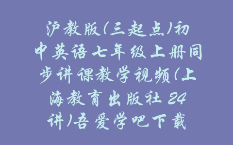 沪教版(三起点)初中英语七年级上册同步讲课教学视频(上海教育出版社 24讲)吾爱学吧下载-吾爱学吧