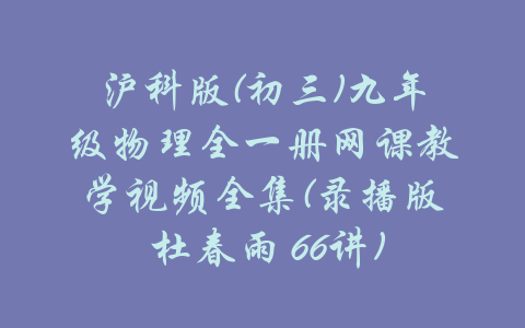 沪科版(初三)九年级物理全一册网课教学视频全集(录播版 杜春雨 66讲)-吾爱学吧