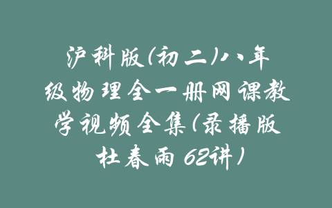 沪科版(初二)八年级物理全一册网课教学视频全集(录播版 杜春雨 62讲)-吾爱学吧