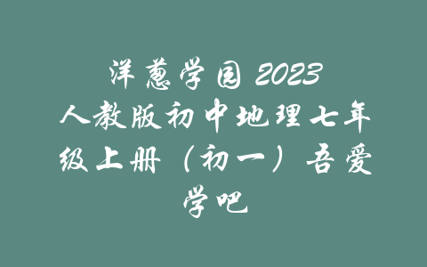 洋葱学园 2023人教版初中地理七年级上册（初一）吾爱学吧-吾爱学吧