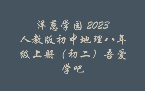 洋葱学园 2023人教版初中地理八年级上册（初二）吾爱学吧-吾爱学吧