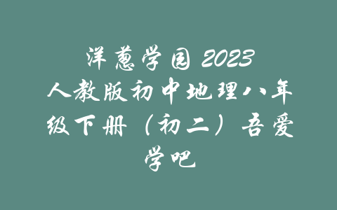 洋葱学园 2023人教版初中地理八年级下册（初二）吾爱学吧-吾爱学吧