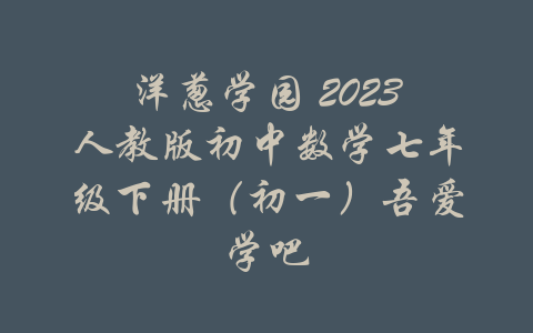 洋葱学园 2023人教版初中数学七年级下册（初一）吾爱学吧-吾爱学吧