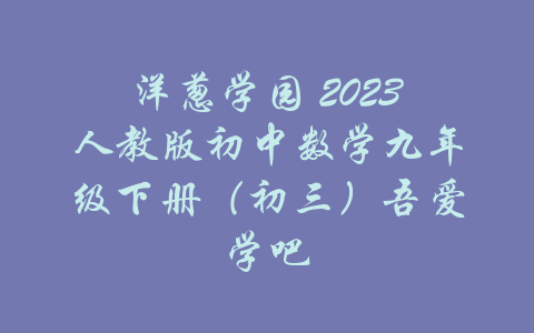 洋葱学园 2023人教版初中数学九年级下册（初三）吾爱学吧-吾爱学吧