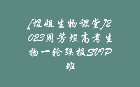 [煜姐生物课堂]2023周芳煜高考生物一轮联报SVIP班-吾爱学吧