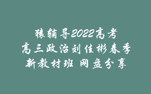 猿辅导2022高考高三政治刘佳彬春季新教材班 网盘分享-吾爱学吧