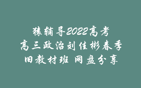 猿辅导2022高考高三政治刘佳彬春季旧教材班 网盘分享-吾爱学吧