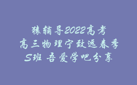 猿辅导2022高考高三物理宁致远春季S班 吾爱学吧分享-吾爱学吧