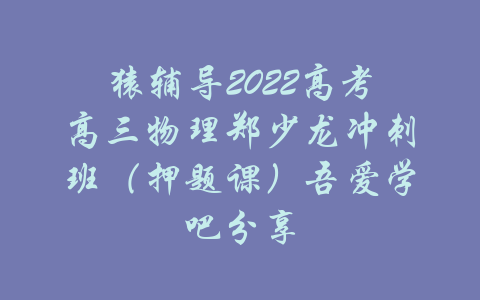 猿辅导2022高考高三物理郑少龙冲刺班（押题课）吾爱学吧分享-吾爱学吧