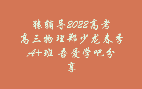 猿辅导2022高考高三物理郑少龙春季A+班 吾爱学吧分享-吾爱学吧