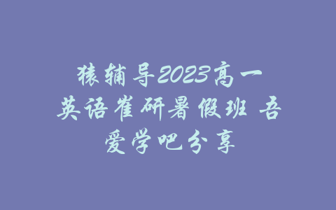 猿辅导2023高一英语崔研暑假班 吾爱学吧分享-吾爱学吧