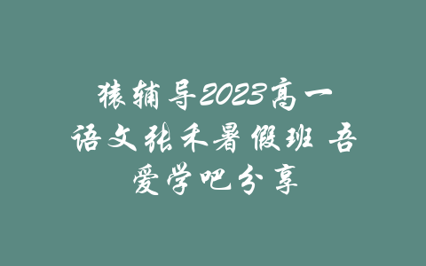 猿辅导2023高一语文张禾暑假班 吾爱学吧分享-吾爱学吧