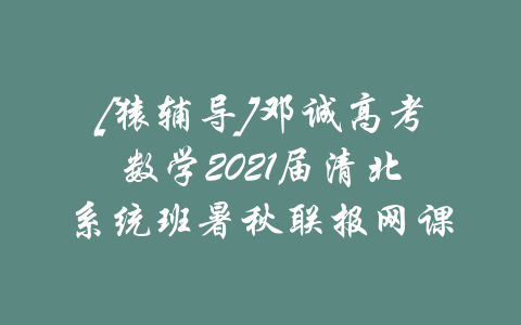 [猿辅导]邓诚高考数学2021届清北系统班暑秋联报网课-吾爱学吧